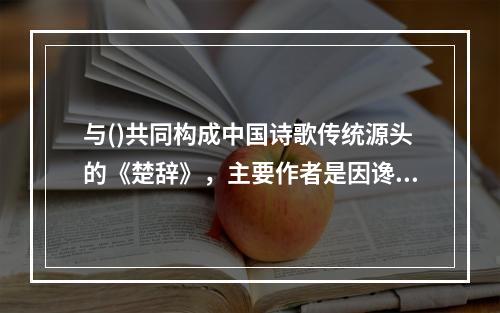 与()共同构成中国诗歌传统源头的《楚辞》，主要作者是因谗去国