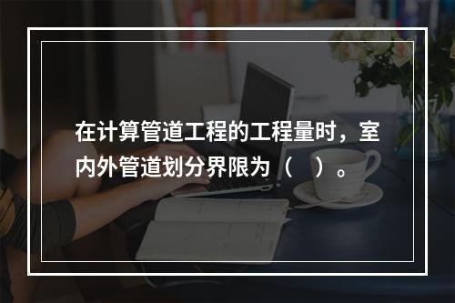 在计算管道工程的工程量时，室内外管道划分界限为（　）。