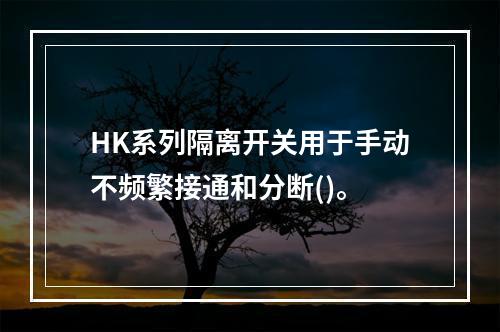 HK系列隔离开关用于手动不频繁接通和分断()。