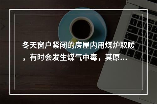 冬天窗户紧闭的房屋内用煤炉取暖，有时会发生煤气中毒，其原因是