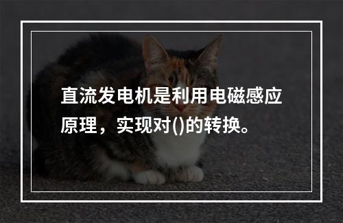 直流发电机是利用电磁感应原理，实现对()的转换。