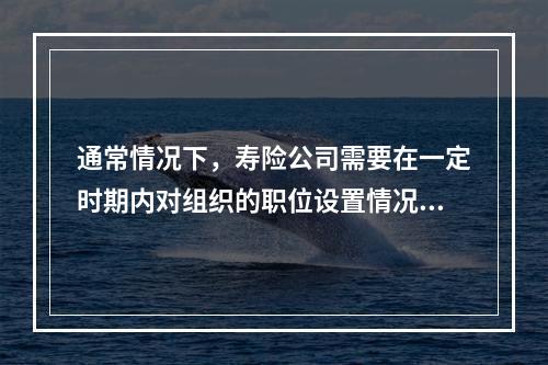 通常情况下，寿险公司需要在一定时期内对组织的职位设置情况进行