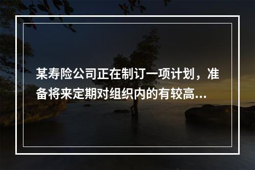 某寿险公司正在制订一项计划，准备将来定期对组织内的有较高潜质