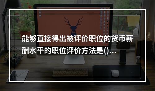 能够直接得出被评价职位的货币薪酬水平的职位评价方法是()。