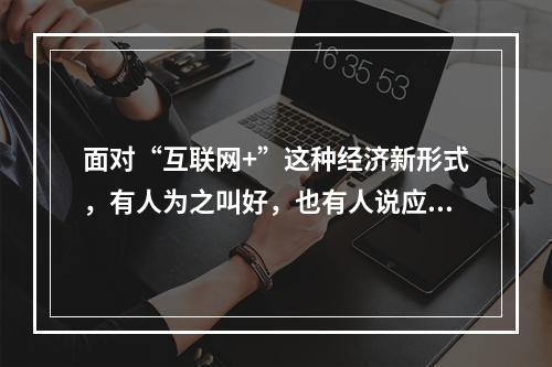 面对“互联网+”这种经济新形式，有人为之叫好，也有人说应该挤