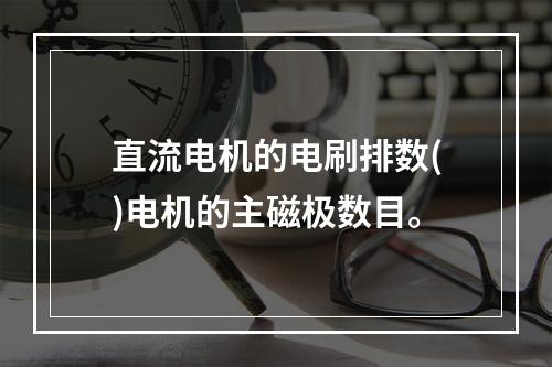 直流电机的电刷排数()电机的主磁极数目。