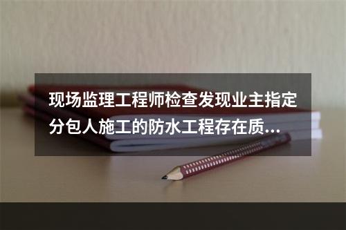 现场监理工程师检查发现业主指定分包人施工的防水工程存在质量问