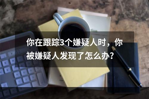 你在跟踪3个嫌疑人时，你被嫌疑人发现了怎么办？