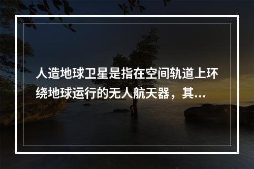 人造地球卫星是指在空间轨道上环绕地球运行的无人航天器，其按照