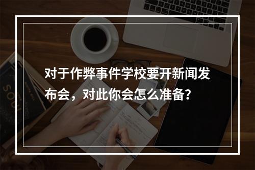 对于作弊事件学校要开新闻发布会，对此你会怎么准备？