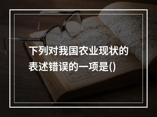 下列对我国农业现状的表述错误的一项是()