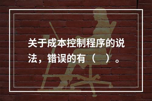 关于成本控制程序的说法，错误的有（　）。