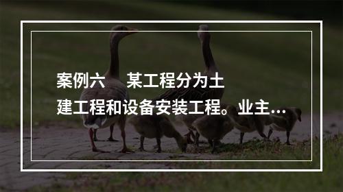 案例六      某工程分为土建工程和设备安装工程。业主分别