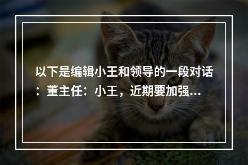 以下是编辑小王和领导的一段对话：董主任：小王，近期要加强宣传