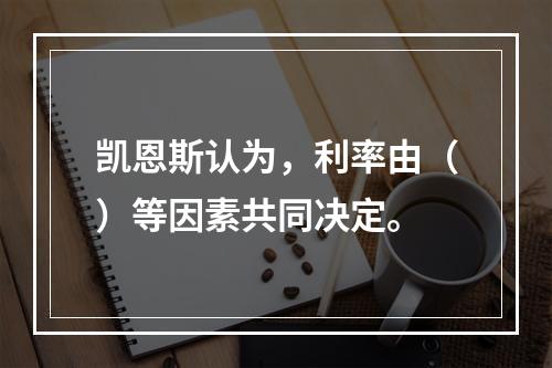 凯恩斯认为，利率由（）等因素共同决定。