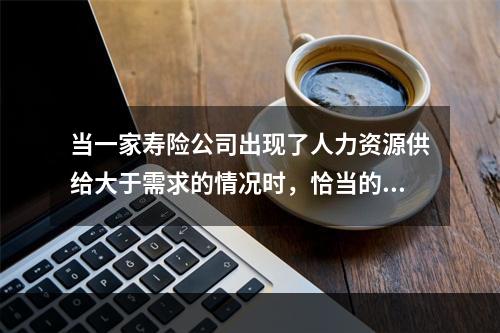 当一家寿险公司出现了人力资源供给大于需求的情况时，恰当的对策