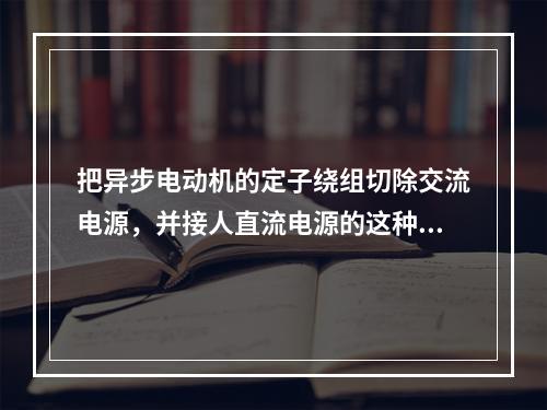 把异步电动机的定子绕组切除交流电源，并接人直流电源的这种改变