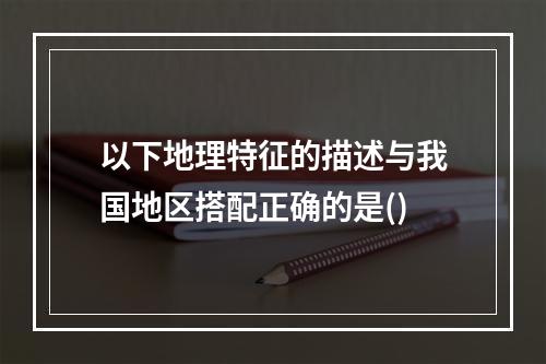 以下地理特征的描述与我国地区搭配正确的是()