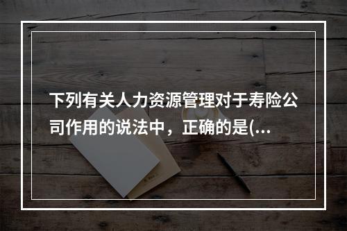 下列有关人力资源管理对于寿险公司作用的说法中，正确的是()。