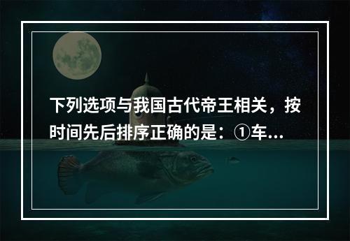 下列选项与我国古代帝王相关，按时间先后排序正确的是：①车同轨