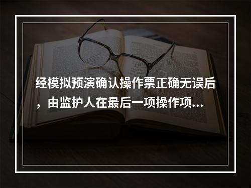 经模拟预演确认操作票正确无误后，由监护人在最后一项操作项目的