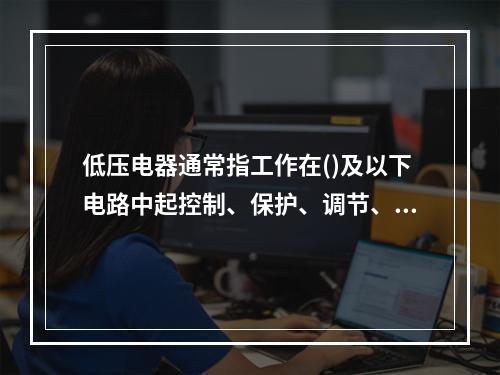 低压电器通常指工作在()及以下电路中起控制、保护、调节、转换