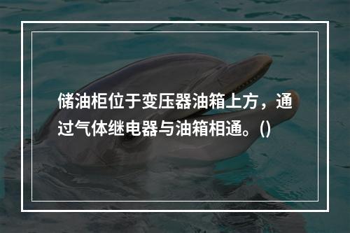 储油柜位于变压器油箱上方，通过气体继电器与油箱相通。()