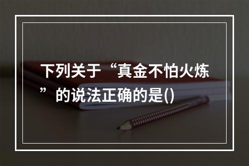 下列关于“真金不怕火炼”的说法正确的是()