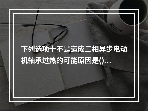 下列选项十不是造成三相异步电动机轴承过热的可能原因是()。