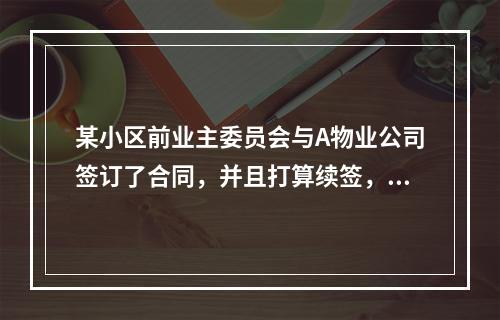 某小区前业主委员会与A物业公司签订了合同，并且打算续签，但换