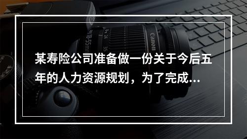 某寿险公司准备做一份关于今后五年的人力资源规划，为了完成这份