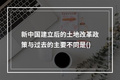 新中国建立后的土地改革政策与过去的主要不同是()