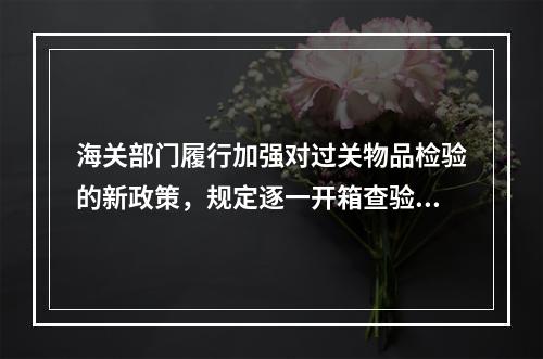 海关部门履行加强对过关物品检验的新政策，规定逐一开箱查验。但