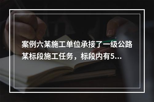 案例六某施工单位承接了一级公路某标段施工任务，标段内有5座多