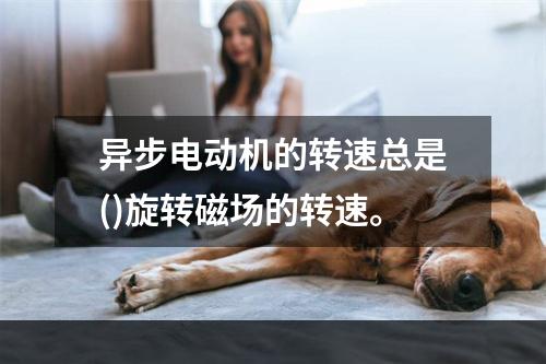 异步电动机的转速总是()旋转磁场的转速。