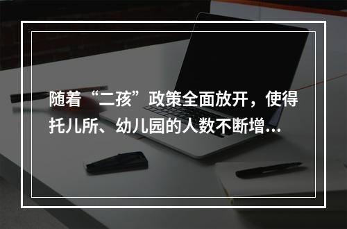 随着“二孩”政策全面放开，使得托儿所、幼儿园的人数不断增加，