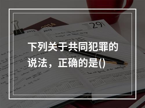 下列关于共同犯罪的说法，正确的是()