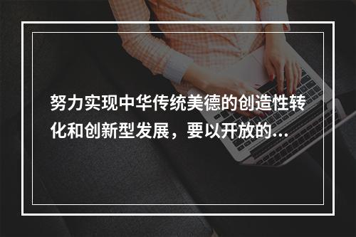 努力实现中华传统美德的创造性转化和创新型发展，要以开放的胸怀