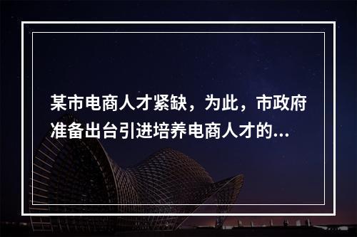 某市电商人才紧缺，为此，市政府准备出台引进培养电商人才的政策