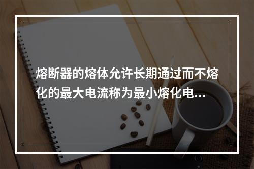 熔断器的熔体允许长期通过而不熔化的最大电流称为最小熔化电流。