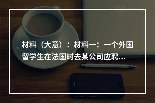 材料（大意）：材料一：一个外国留学生在法国时去某公司应聘被拒