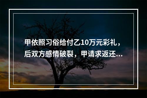 甲依照习俗给付乙10万元彩礼，后双方感情破裂，甲请求返还彩礼