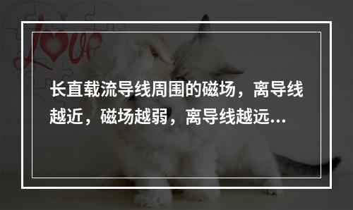 长直载流导线周围的磁场，离导线越近，磁场越弱，离导线越远，磁