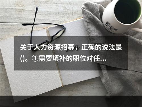 关于人力资源招募，正确的说法是()。①需要填补的职位对任职者