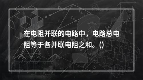 在电阻并联的电路中，电路总电阻等于各并联电阻之和。()