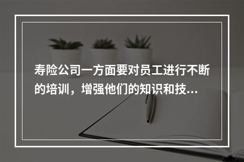 寿险公司一方面要对员工进行不断的培训，增强他们的知识和技能，