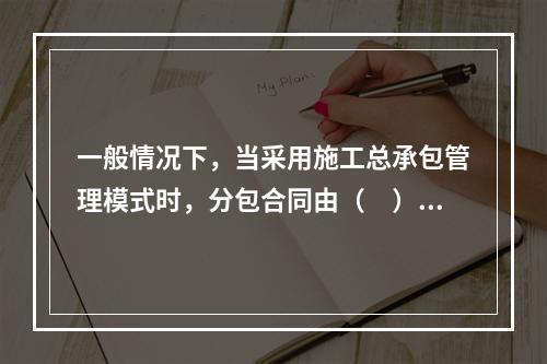 一般情况下，当采用施工总承包管理模式时，分包合同由（　）与分