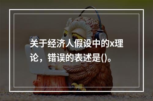 关于经济人假设中的x理论，错误的表述是()。