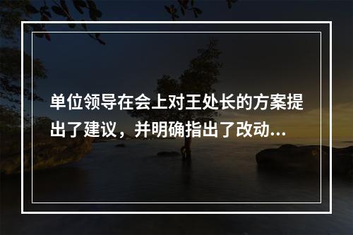 单位领导在会上对王处长的方案提出了建议，并明确指出了改动的内