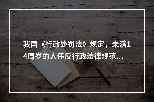 我国《行政处罚法》规定，未满14周岁的人违反行政法律规范将(